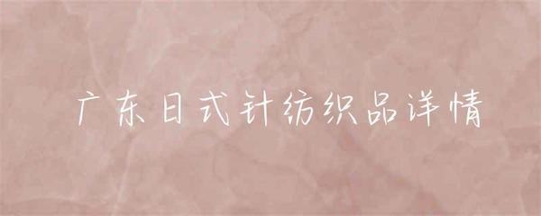 廣東日式針紡織品 融合東方韻味與現代工藝的織品藝術