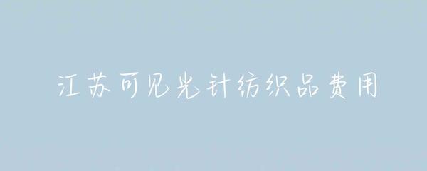 江蘇針紡織品可見光費(fèi)用解析 成本構(gòu)成與市場(chǎng)趨勢(shì)